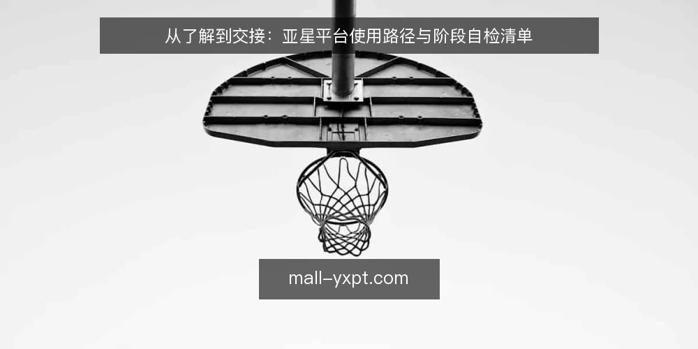 从了解到交接：亚星平台使用路径与阶段自检清单 — 为什么现在需要一次使用路径审计 配图