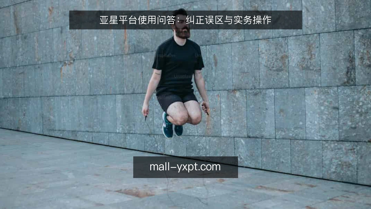 亚星平台使用问答：纠正误区与实务操作
