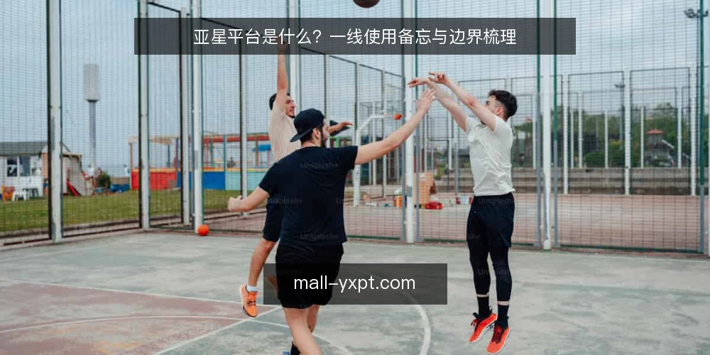 亚星平台是什么？一线使用备忘与边界梳理 — 亚星平台的定义与定位 配图