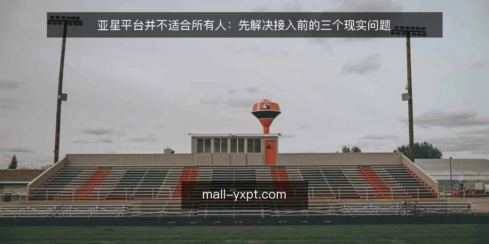 亚星平台并不适合所有人:先解决接入前的三个现实问题 — 接入前的真实处境 配图
