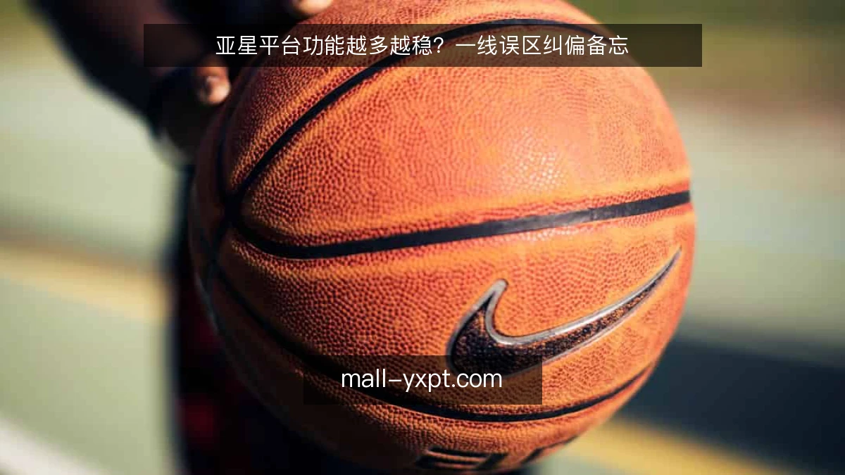 亚星平台功能越多越稳？一线误区纠偏备忘