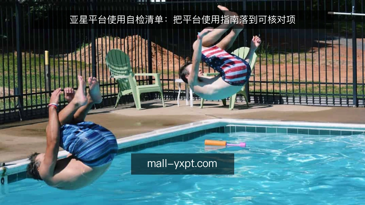 亚星平台使用自检清单:把平台使用指南落到可核对项