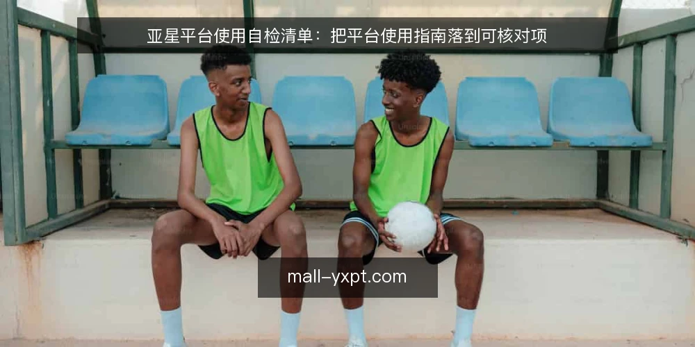 亚星平台使用自检清单:把平台使用指南落到可核对项 — 为什么现在要做一次使用自检 配图