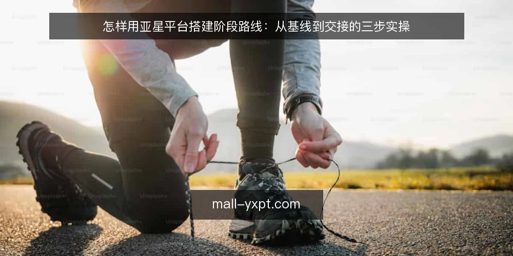 怎样用亚星平台搭建阶段路线:从基线到交接的三步实操 — 先建立使用基线与准备工作 配图