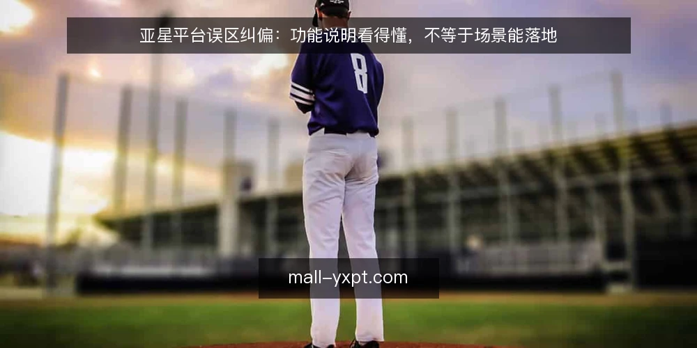 亚星平台误区纠偏：功能说明看得懂，不等于场景能落地 — 先厘清一个误区框架：功能说明与场景落地是两件事 配图