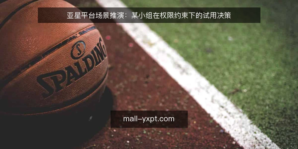 亚星平台场景推演:某小组在权限约束下的试用决策 — 场景起点:某小组的受限试用 配图